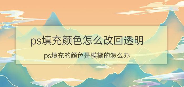 ps填充颜色怎么改回透明 ps填充的颜色是模糊的怎么办？